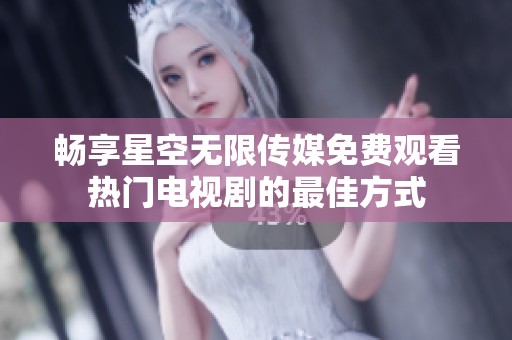 畅享星空无限传媒免费观看热门电视剧的最佳方式