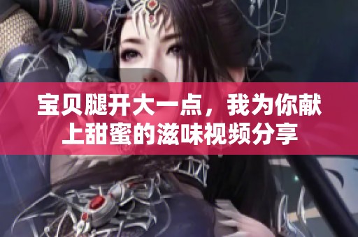 宝贝腿开大一点，我为你献上甜蜜的滋味视频分享
