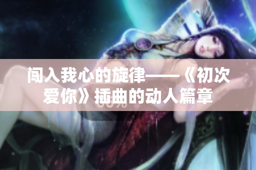 闯入我心的旋律——《初次爱你》插曲的动人篇章