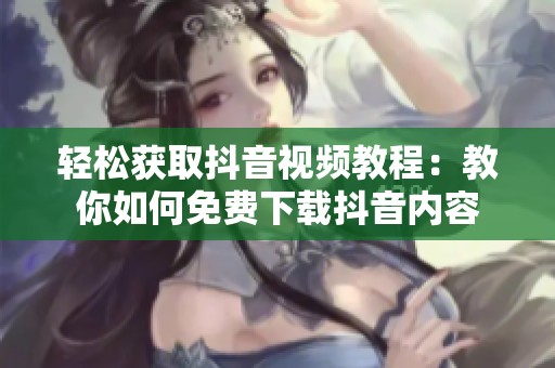轻松获取抖音视频教程：教你如何免费下载抖音内容