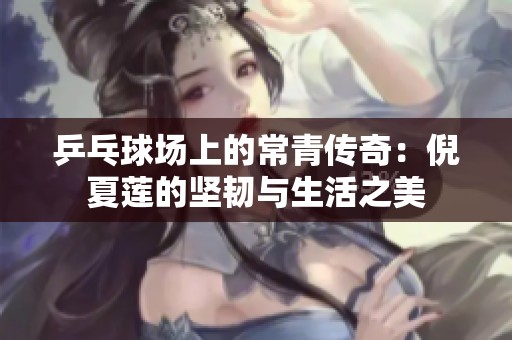 乒乓球场上的常青传奇：倪夏莲的坚韧与生活之美