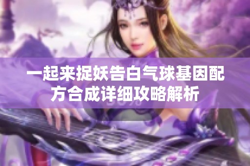 一起来捉妖告白气球基因配方合成详细攻略解析