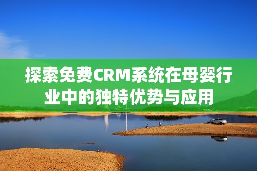 探索免费CRM系统在母婴行业中的独特优势与应用