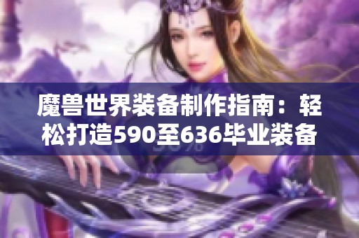 魔兽世界装备制作指南：轻松打造590至636毕业装备方法