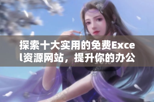 探索十大实用的免费Excel资源网站，提升你的办公效率