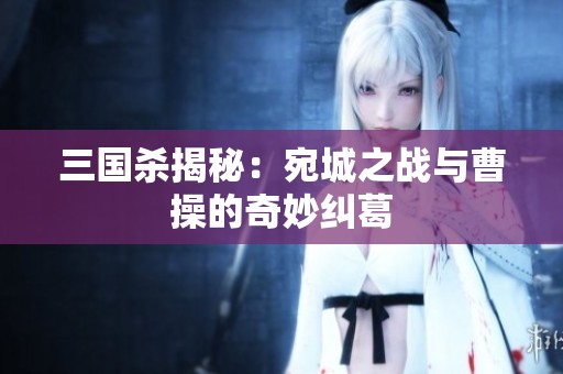 三国杀揭秘：宛城之战与曹操的奇妙纠葛