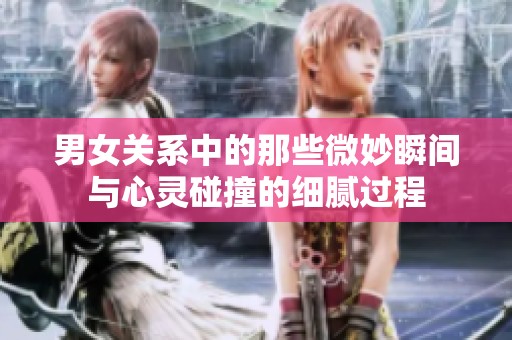 男女关系中的那些微妙瞬间与心灵碰撞的细腻过程