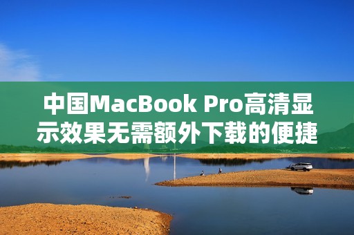 中国MacBook Pro高清显示效果无需额外下载的便捷体验