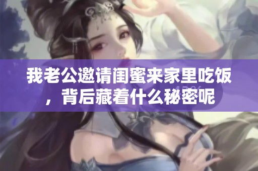 我老公邀请闺蜜来家里吃饭，背后藏着什么秘密呢
