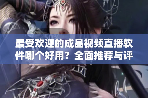 最受欢迎的成品视频直播软件哪个好用？全面推荐与评测