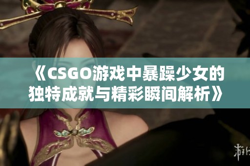 《CSGO游戏中暴躁少女的独特成就与精彩瞬间解析》