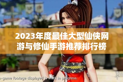 2023年度最佳大型仙侠网游与修仙手游推荐排行榜