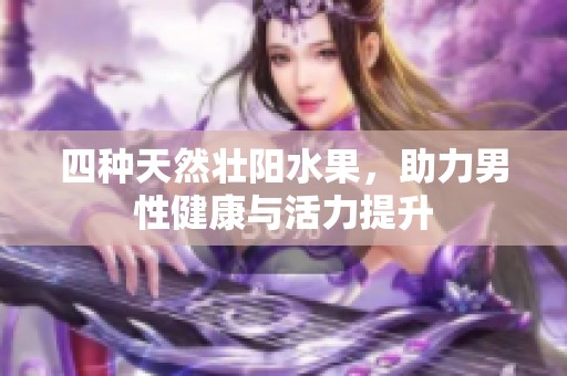 四种天然壮阳水果，助力男性健康与活力提升