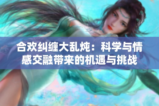 合欢纠缠大乱炖：科学与情感交融带来的机遇与挑战