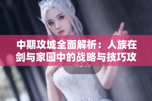 中期攻城全面解析：人族在剑与家园中的战略与技巧攻略