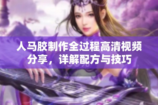 人马胶制作全过程高清视频分享，详解配方与技巧