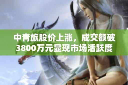 中青旅股价上涨，成交额破3800万元显现市场活跃度