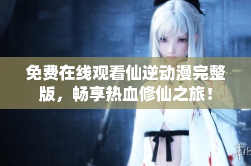 免费在线观看仙逆动漫完整版，畅享热血修仙之旅！