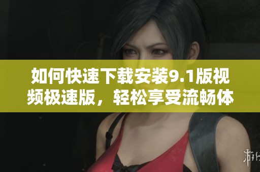 如何快速下载安装9.1版视频极速版，轻松享受流畅体验