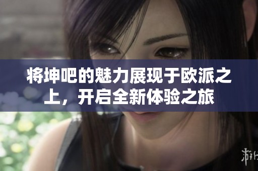 将坤吧的魅力展现于欧派之上，开启全新体验之旅