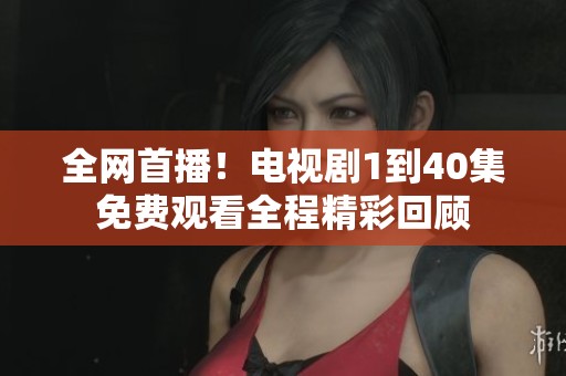 全网首播！电视剧1到40集免费观看全程精彩回顾