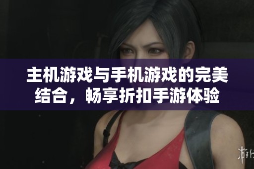 主机游戏与手机游戏的完美结合，畅享折扣手游体验
