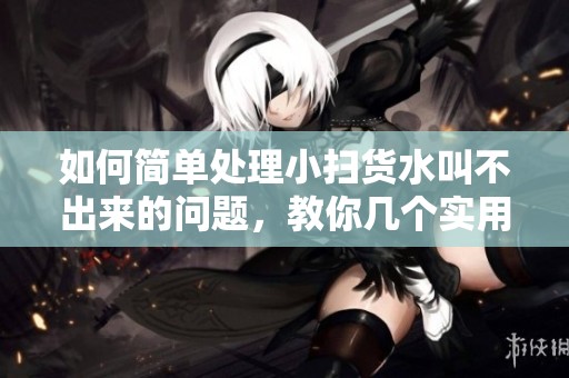 如何简单处理小扫货水叫不出来的问题，教你几个实用技巧
