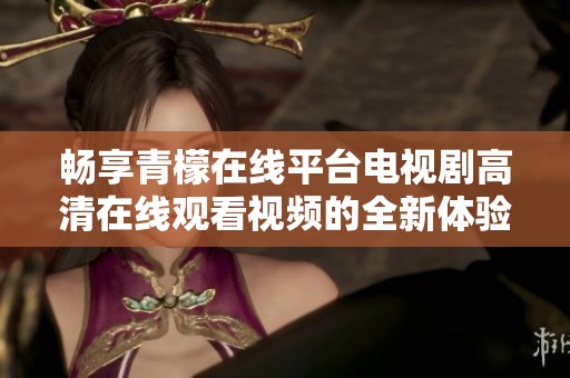 畅享青檬在线平台电视剧高清在线观看视频的全新体验