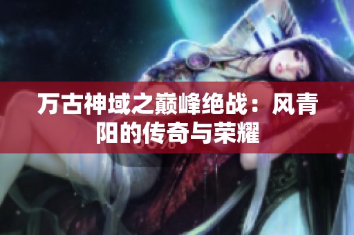 万古神域之巅峰绝战：风青阳的传奇与荣耀