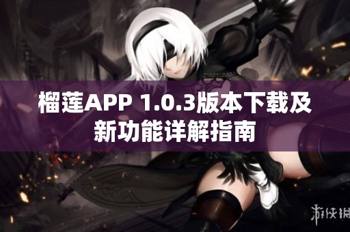 榴莲APP 1.0.3版本下载及新功能详解指南