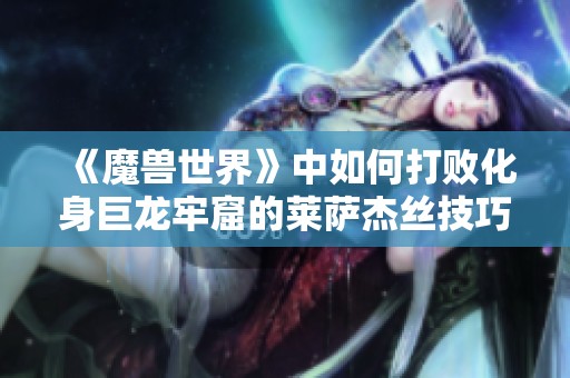 《魔兽世界》中如何打败化身巨龙牢窟的莱萨杰丝技巧解析