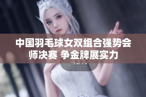 中国羽毛球女双组合强势会师决赛 争金牌展实力