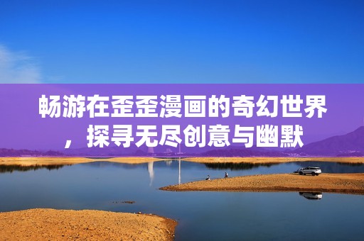 畅游在歪歪漫画的奇幻世界，探寻无尽创意与幽默