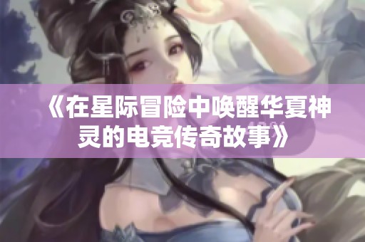《在星际冒险中唤醒华夏神灵的电竞传奇故事》