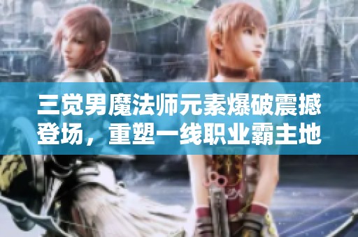 三觉男魔法师元素爆破震撼登场，重塑一线职业霸主地位！
