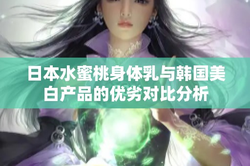 日本水蜜桃身体乳与韩国美白产品的优劣对比分析