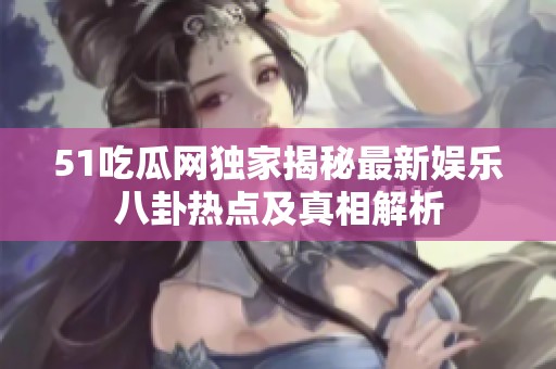 51吃瓜网独家揭秘最新娱乐八卦热点及真相解析