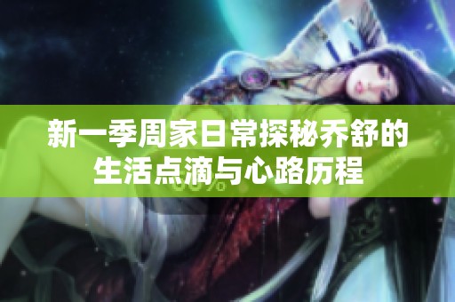 新一季周家日常探秘乔舒的生活点滴与心路历程