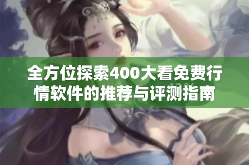 全方位探索400大看免费行情软件的推荐与评测指南