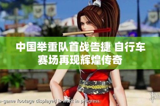 中国举重队首战告捷 自行车赛场再现辉煌传奇
