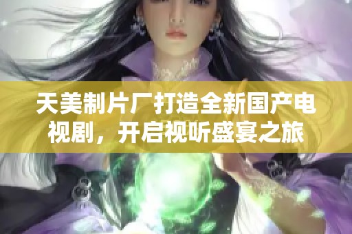 天美制片厂打造全新国产电视剧，开启视听盛宴之旅