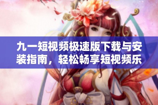 九一短视频极速版下载与安装指南，轻松畅享短视频乐趣