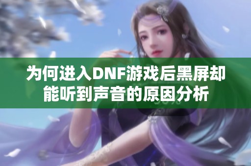 为何进入DNF游戏后黑屏却能听到声音的原因分析