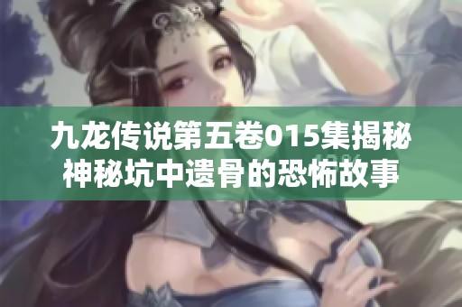 九龙传说第五卷015集揭秘神秘坑中遗骨的恐怖故事
