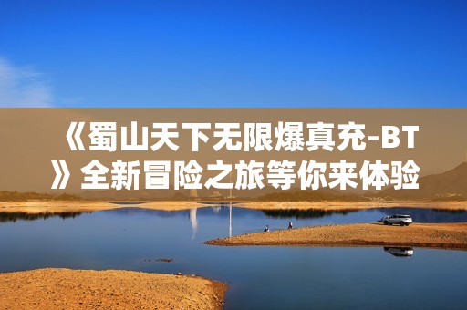 《蜀山天下无限爆真充-BT》全新冒险之旅等你来体验