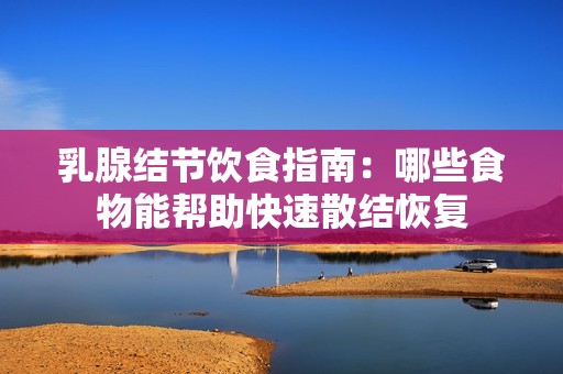 乳腺结节饮食指南：哪些食物能帮助快速散结恢复