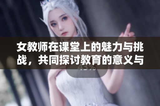 女教师在课堂上的魅力与挑战，共同探讨教育的意义与价值