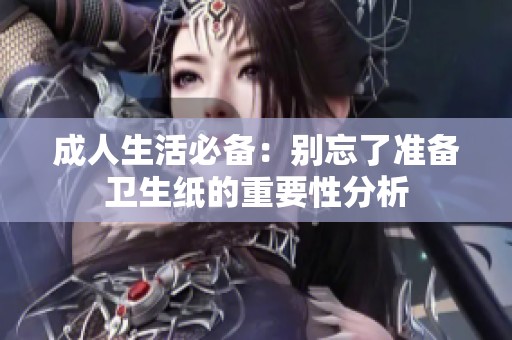 成人生活必备：别忘了准备卫生纸的重要性分析