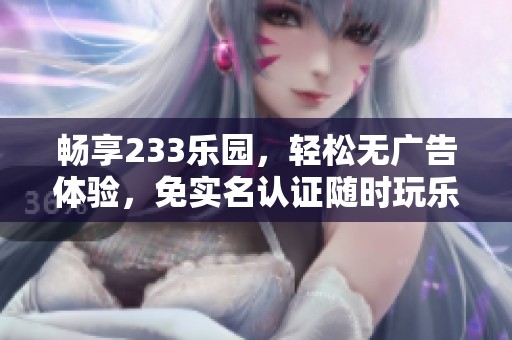 畅享233乐园，轻松无广告体验，免实名认证随时玩乐