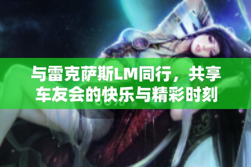 与雷克萨斯LM同行，共享车友会的快乐与精彩时刻